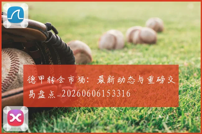 德甲转会市场：最新动态与重磅交易盘点_20260606153316