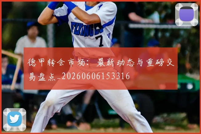德甲转会市场：最新动态与重磅交易盘点_20260606153316