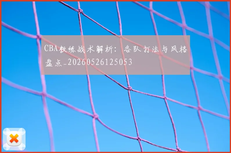 CBA教练战术解析：各队打法与风格盘点_20260526125053