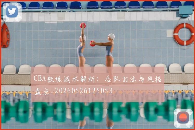 CBA教练战术解析：各队打法与风格盘点_20260526125053