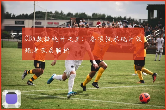 CBA数据统计之王:各项技术统计领跑者深度解析