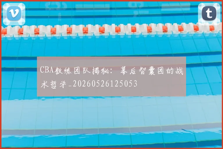CBA教练团队揭秘：幕后智囊团的战术哲学_20260526125053